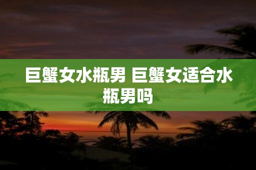 巨蟹女水瓶男 巨蟹女适合水瓶男吗
