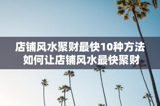 店铺风水聚财最快10种方法 如何让店铺风水最快聚财