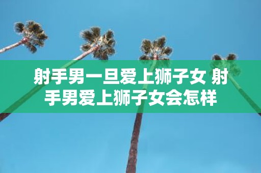 射手男一旦爱上狮子女 射手男爱上狮子女会怎样