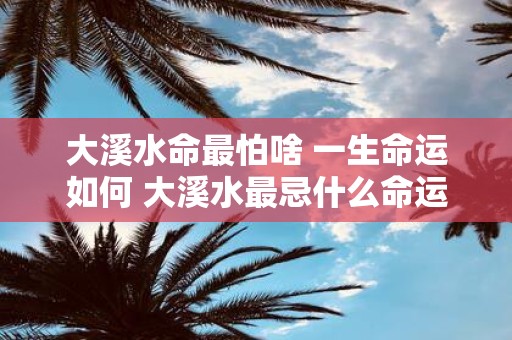 大溪水命最怕啥 一生命运如何 大溪水最忌什么命运如何