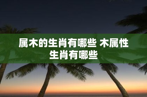 属木的生肖有哪些 木属性生肖有哪些