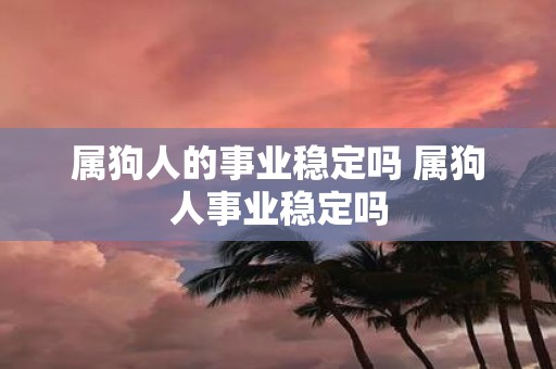 属狗人的事业稳定吗 属狗人事业稳定吗