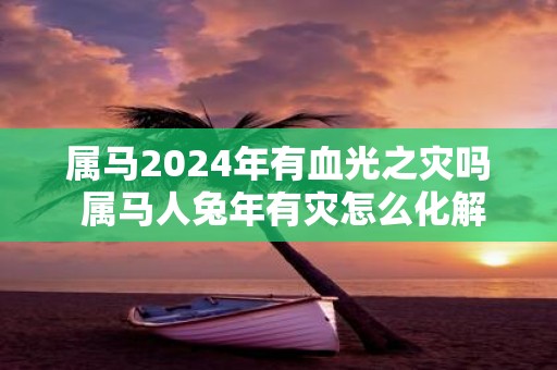 属马2025年有血光之灾吗 属马人蛇年有灾怎么化解