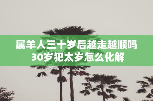 属羊人三十岁后越走越顺吗 30岁犯太岁怎么化解