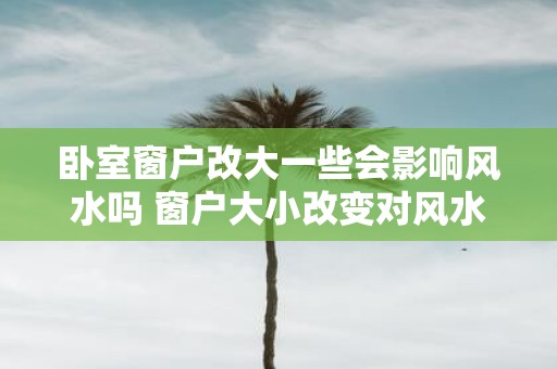 卧室窗户改大一些会影响风水吗 窗户大小改变对风水有影响吗