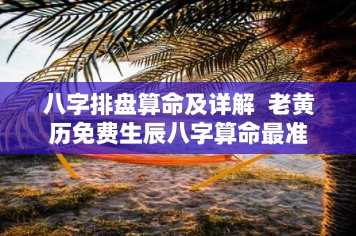 八字排盘算命及详解 老黄历免费生辰八字算命最准