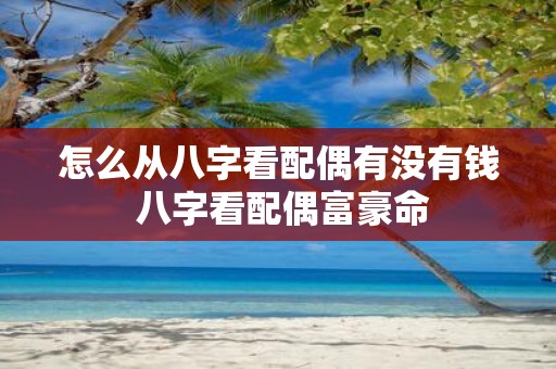 怎么从八字看配偶有没有钱 八字看配偶富豪命
