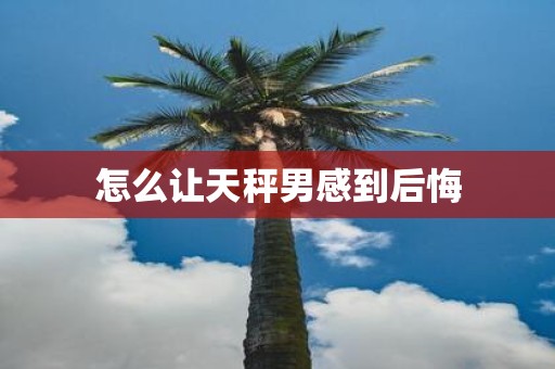 怎么让天秤男感到后悔