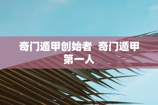 奇门遁甲创始者 奇门遁甲第一人
