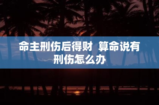 命主刑伤后得财 算命说有刑伤怎么办