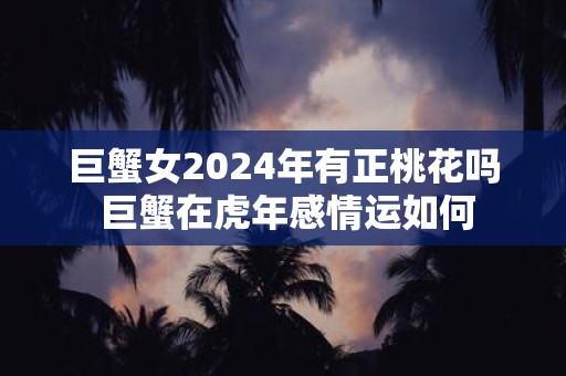 巨蟹女2025年有正桃花吗 巨蟹在虎年感情运如何