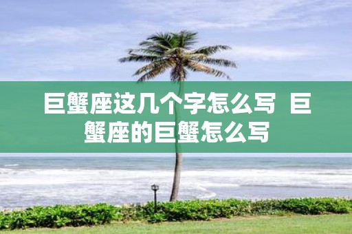巨蟹座这几个字怎么写 巨蟹座的巨蟹怎么写