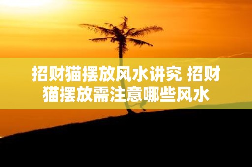 招财猫摆放风水讲究 招财猫摆放需注意哪些风水