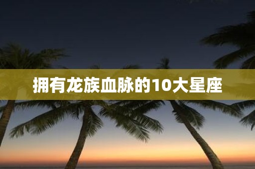 拥有龙族血脉的10大星座