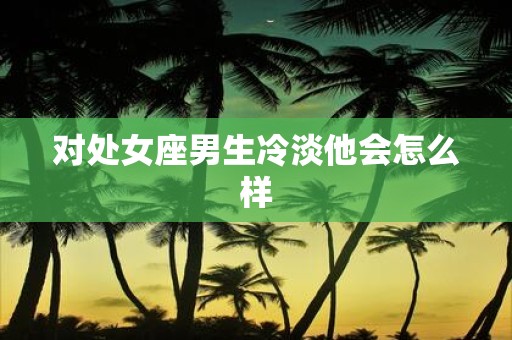 对处女座男生冷淡他会怎么样