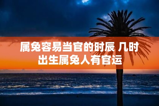 属兔容易当官的时辰 几时出生属兔人有官运