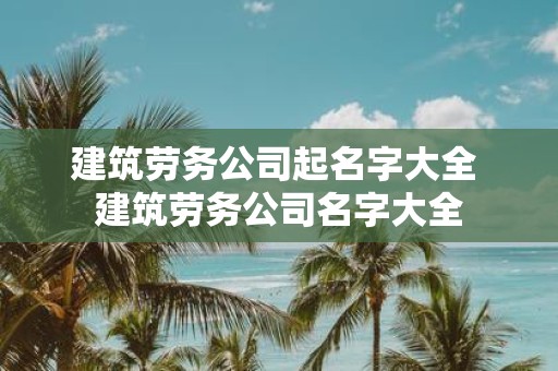 建筑劳务公司起名字大全 建筑劳务公司名字大全