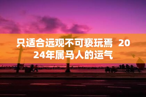 只适合远观不可亵玩焉 2025年属马人的运气