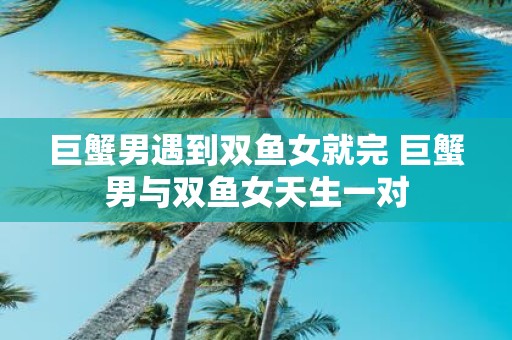 巨蟹男遇到双鱼女就完 巨蟹男与双鱼女天生一对