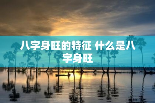 八字身旺的特征 什么是八字身旺