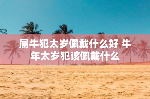 属牛犯太岁佩戴什么好 牛年太岁犯该佩戴什么