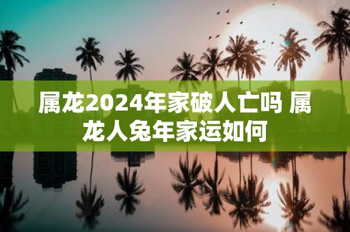 属龙2025年家破人亡吗 属龙人蛇年家运如何