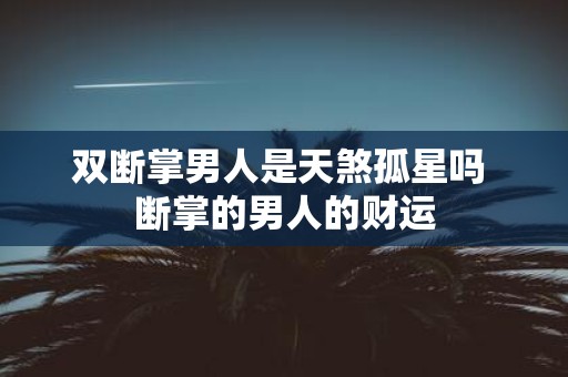 双断掌男人是天煞孤星吗 断掌的男人的财运