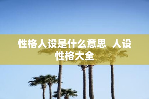 性格人设是什么意思 人设性格大全