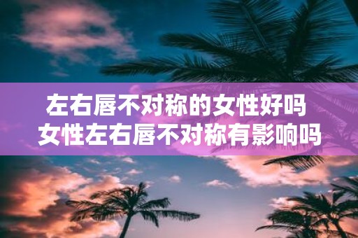 左右唇不对称的女性好吗 女性左右唇不对称有影响吗