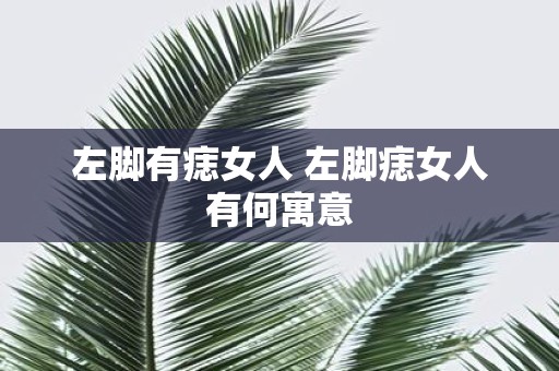 左脚有痣女人 左脚痣女人有何寓意