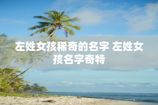 左姓女孩稀奇的名字 左姓女孩名字奇特