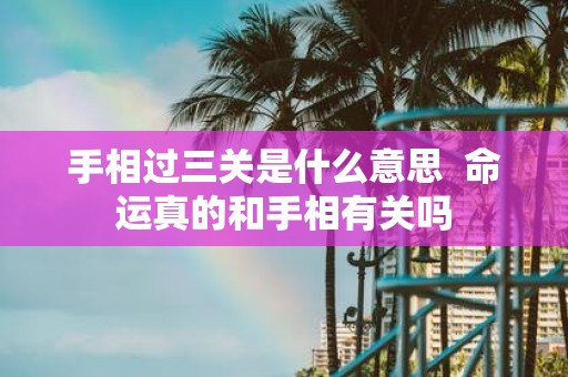 手相过三关是什么意思 命运真的和手相有关吗