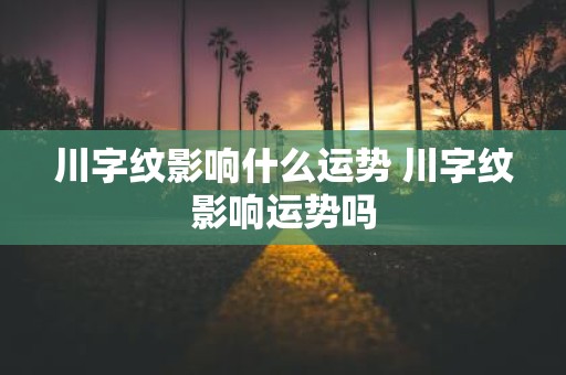 川字纹影响什么运势 川字纹影响运势吗