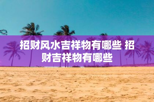 招财风水吉祥物有哪些 招财吉祥物有哪些