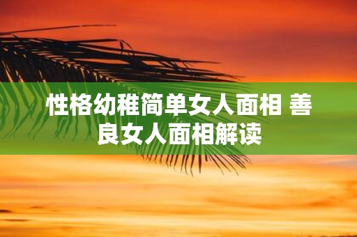 性格幼稚简单女人面相 善良女人面相解读