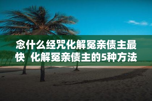 念什么经咒化解冤亲债主最快 化解冤亲债主的5种方法