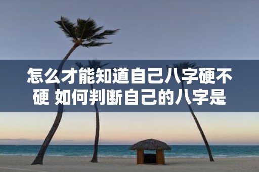 怎么才能知道自己八字硬不硬 如何判断自己的八字是否硬
