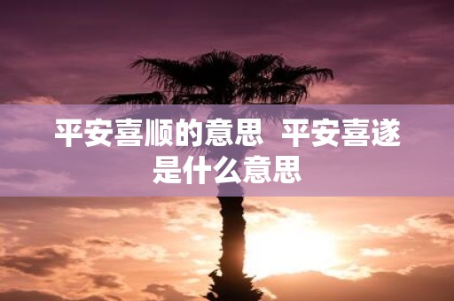 平安喜顺的意思 平安喜遂是什么意思