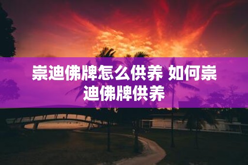 崇迪佛牌怎么供养 如何崇迪佛牌供养