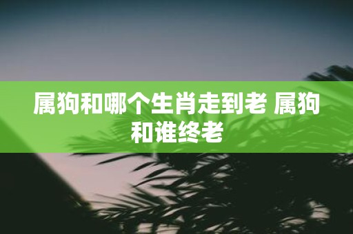 属狗和哪个生肖走到老 属狗和谁终老
