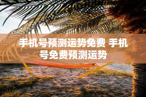 手机号预测运势免费 手机号免费预测运势