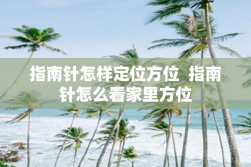 指南针怎样定位方位 指南针怎么看家里方位