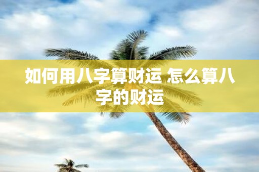 如何用八字算财运 怎么算八字的财运
