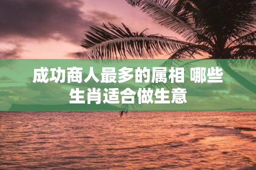 成功商人最多的属相 哪些生肖适合做生意
