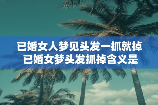 已婚女人梦见头发一抓就掉 已婚女梦头发抓掉含义是什么
