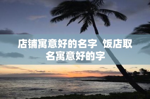 店铺寓意好的名字 饭店取名寓意好的字