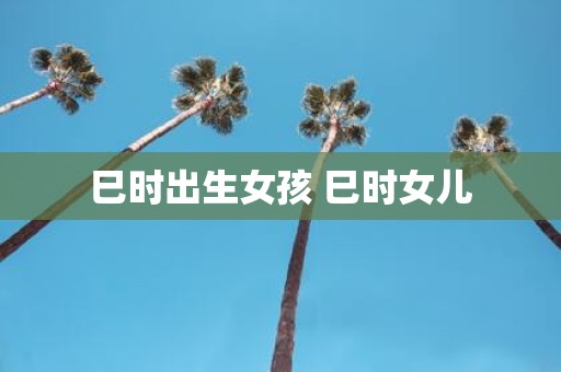 巳时出生女孩 巳时女儿