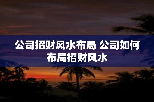 公司招财风水布局 公司如何布局招财风水