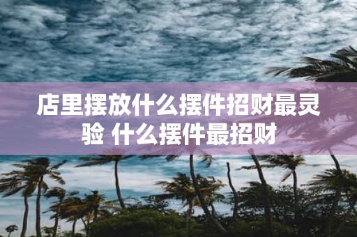 店里摆放什么摆件招财最灵验 什么摆件最招财
