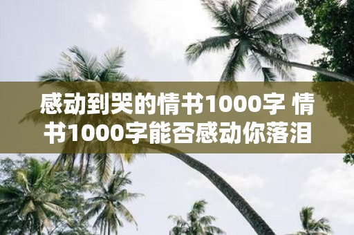感动到哭的情书1000字 情书1000字能否感动你落泪